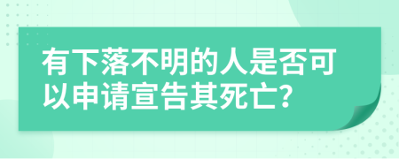 有下落不明的人是否可以申请宣告其死亡？