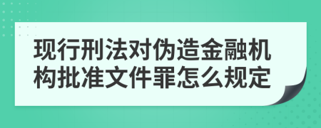 现行刑法对伪造金融机构批准文件罪怎么规定