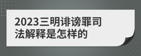 2023三明诽谤罪司法解释是怎样的