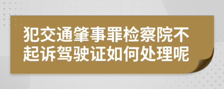 犯交通肇事罪检察院不起诉驾驶证如何处理呢