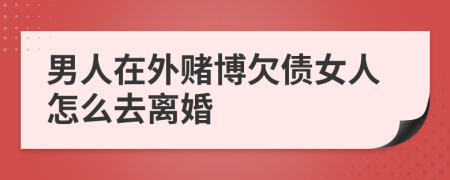 男人在外赌博欠债女人怎么去离婚