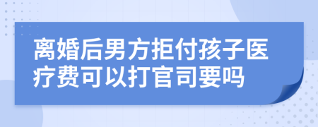 离婚后男方拒付孩子医疗费可以打官司要吗