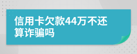 信用卡欠款44万不还算诈骗吗