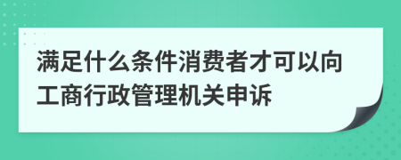 满足什么条件消费者才可以向工商行政管理机关申诉