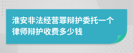 淮安非法经营罪辩护委托一个律师辩护收费多少钱