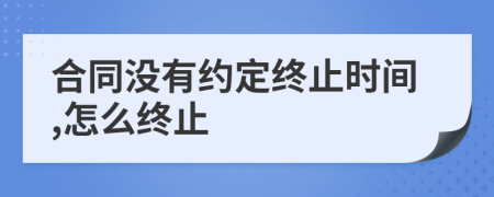 合同没有约定终止时间,怎么终止