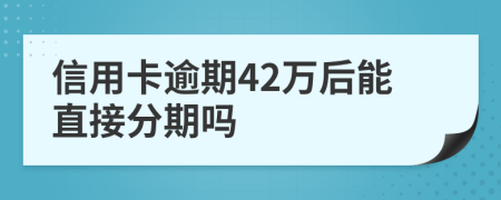 信用卡逾期42万后能直接分期吗