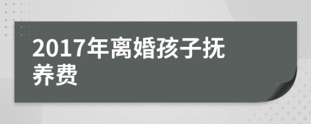 2017年离婚孩子抚养费
