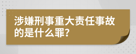 涉嫌刑事重大责任事故的是什么罪？