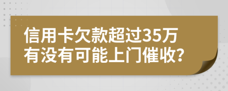 信用卡欠款超过35万有没有可能上门催收？