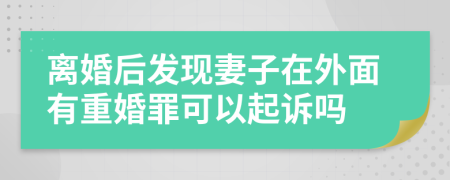 离婚后发现妻子在外面有重婚罪可以起诉吗