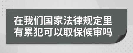 在我们国家法律规定里有累犯可以取保候审吗