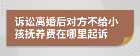 诉讼离婚后对方不给小孩抚养费在哪里起诉