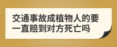 交通事故成植物人的要一直赔到对方死亡吗