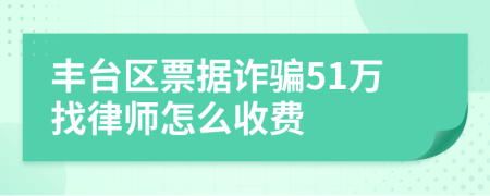 丰台区票据诈骗51万找律师怎么收费