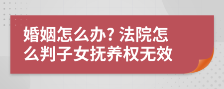 婚姻怎么办? 法院怎么判子女抚养权无效