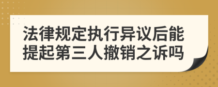 法律规定执行异议后能提起第三人撤销之诉吗