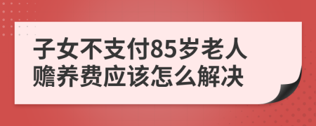 子女不支付85岁老人赡养费应该怎么解决