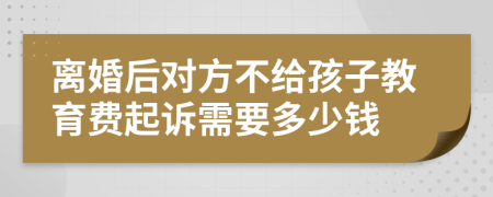 离婚后对方不给孩子教育费起诉需要多少钱