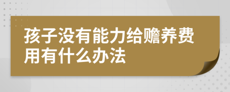 孩子没有能力给赡养费用有什么办法