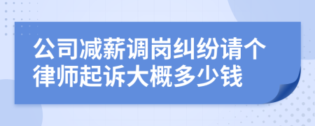 公司减薪调岗纠纷请个律师起诉大概多少钱