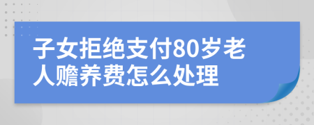子女拒绝支付80岁老人赡养费怎么处理