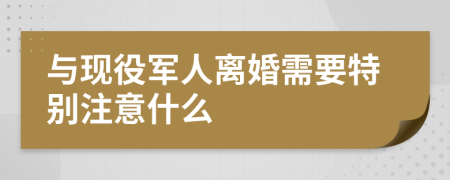 与现役军人离婚需要特别注意什么