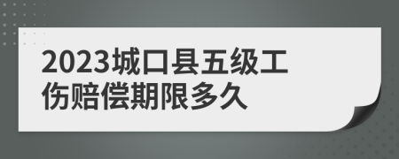 2023城口县五级工伤赔偿期限多久