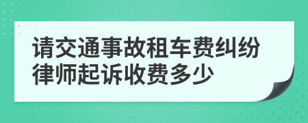 请交通事故租车费纠纷律师起诉收费多少