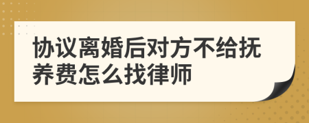 协议离婚后对方不给抚养费怎么找律师