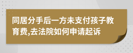 同居分手后一方未支付孩子教育费,去法院如何申请起诉