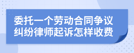 委托一个劳动合同争议纠纷律师起诉怎样收费