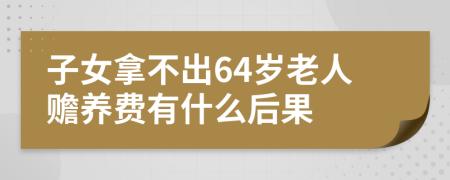 子女拿不出64岁老人赡养费有什么后果