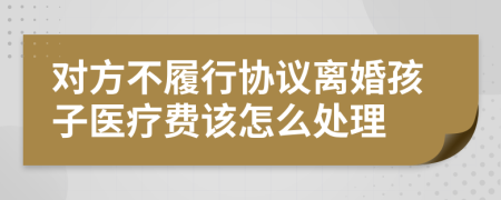 对方不履行协议离婚孩子医疗费该怎么处理