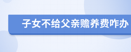 子女不给父亲赡养费咋办