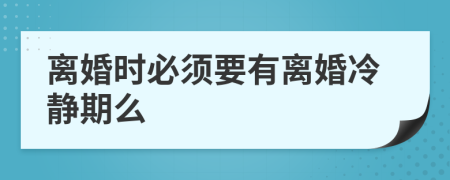 离婚时必须要有离婚冷静期么