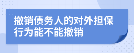 撤销债务人的对外担保行为能不能撤销