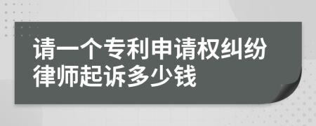 请一个专利申请权纠纷律师起诉多少钱