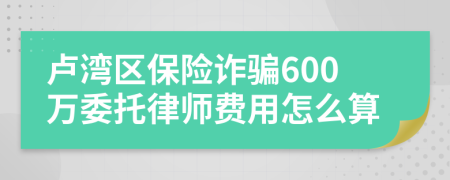 卢湾区保险诈骗600万委托律师费用怎么算