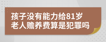 孩子没有能力给81岁老人赡养费算是犯罪吗