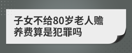 子女不给80岁老人赡养费算是犯罪吗