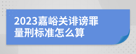 2023嘉峪关诽谤罪量刑标准怎么算