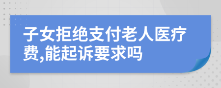 子女拒绝支付老人医疗费,能起诉要求吗