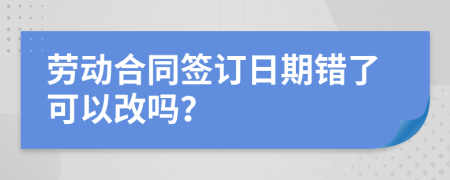 劳动合同签订日期错了可以改吗？