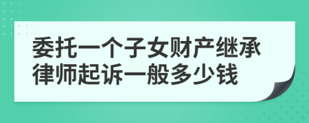 委托一个子女财产继承律师起诉一般多少钱