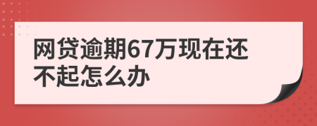 网贷逾期67万现在还不起怎么办