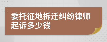 委托征地拆迁纠纷律师起诉多少钱