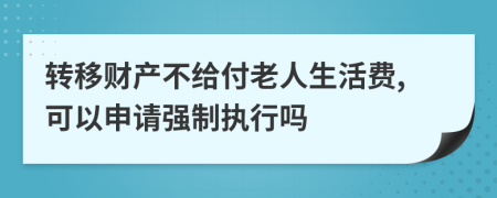 转移财产不给付老人生活费,可以申请强制执行吗