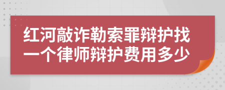 红河敲诈勒索罪辩护找一个律师辩护费用多少