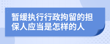 暂缓执行行政拘留的担保人应当是怎样的人